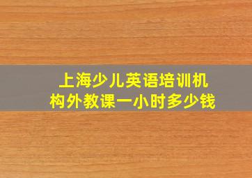 上海少儿英语培训机构外教课一小时多少钱