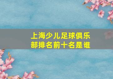 上海少儿足球俱乐部排名前十名是谁