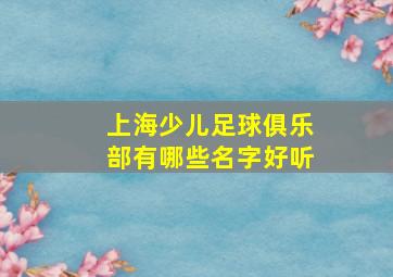 上海少儿足球俱乐部有哪些名字好听