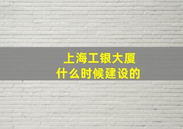 上海工银大厦什么时候建设的