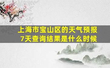 上海市宝山区的天气预报7天查询结果是什么时候