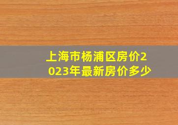 上海市杨浦区房价2023年最新房价多少