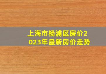 上海市杨浦区房价2023年最新房价走势