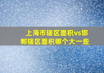 上海市辖区面积vs邯郸辖区面积哪个大一些