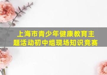 上海市青少年健康教育主题活动初中组现场知识竞赛