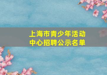 上海市青少年活动中心招聘公示名单