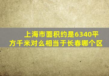 上海市面积约是6340平方千米对么相当于长春哪个区