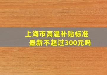 上海市高温补贴标准最新不超过300元吗