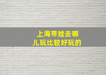 上海带娃去哪儿玩比较好玩的