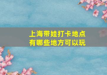 上海带娃打卡地点有哪些地方可以玩