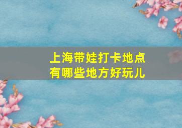 上海带娃打卡地点有哪些地方好玩儿