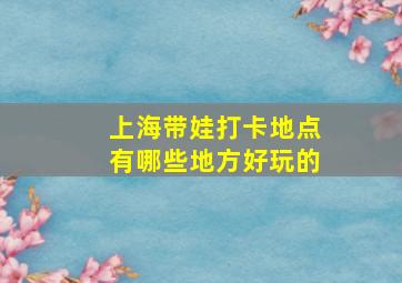 上海带娃打卡地点有哪些地方好玩的