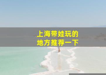 上海带娃玩的地方推荐一下