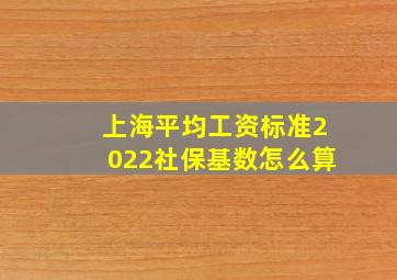 上海平均工资标准2022社保基数怎么算