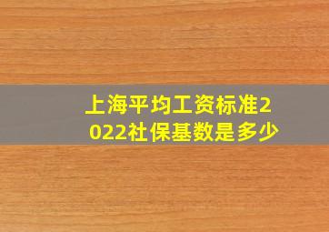 上海平均工资标准2022社保基数是多少