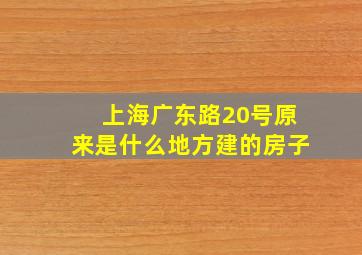 上海广东路20号原来是什么地方建的房子