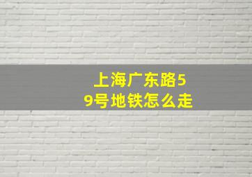 上海广东路59号地铁怎么走