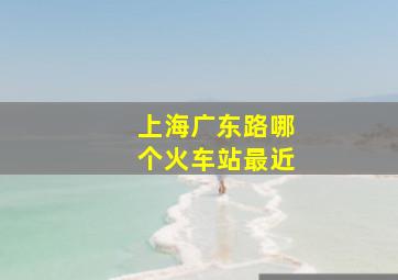 上海广东路哪个火车站最近