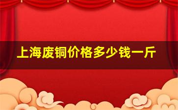 上海废铜价格多少钱一斤