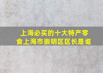 上海必买的十大特产零食上海市崇明区区长是谁