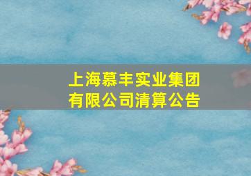 上海慕丰实业集团有限公司清算公告