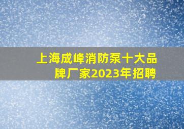 上海成峰消防泵十大品牌厂家2023年招聘