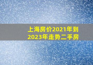 上海房价2021年到2023年走势二手房