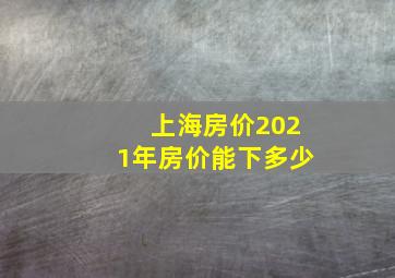 上海房价2021年房价能下多少