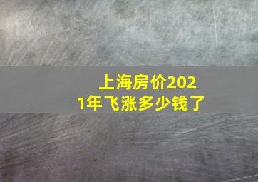 上海房价2021年飞涨多少钱了