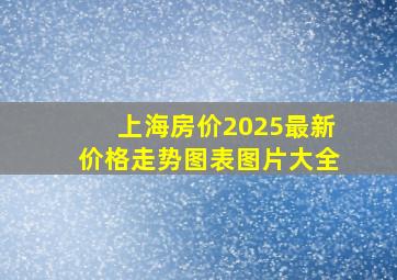 上海房价2025最新价格走势图表图片大全