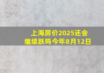 上海房价2025还会继续跌吗今年8月12日