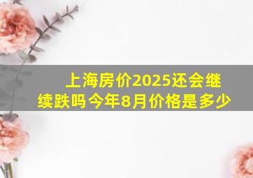 上海房价2025还会继续跌吗今年8月价格是多少