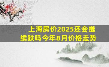 上海房价2025还会继续跌吗今年8月价格走势