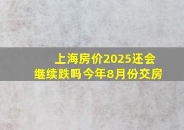 上海房价2025还会继续跌吗今年8月份交房