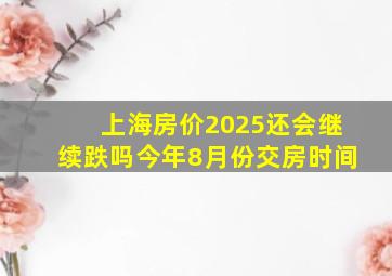 上海房价2025还会继续跌吗今年8月份交房时间