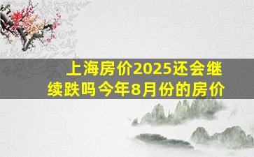 上海房价2025还会继续跌吗今年8月份的房价