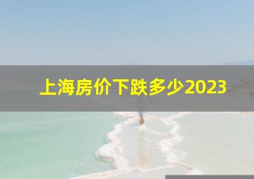 上海房价下跌多少2023