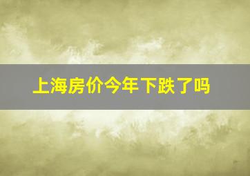 上海房价今年下跌了吗