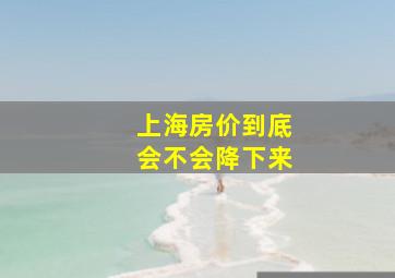 上海房价到底会不会降下来