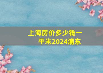 上海房价多少钱一平米2024浦东