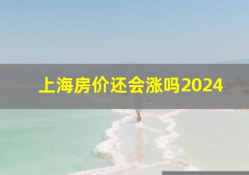 上海房价还会涨吗2024