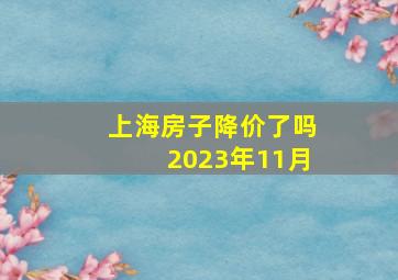 上海房子降价了吗2023年11月