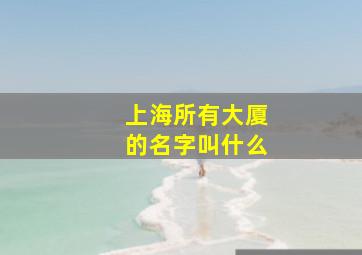 上海所有大厦的名字叫什么