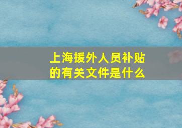 上海援外人员补贴的有关文件是什么