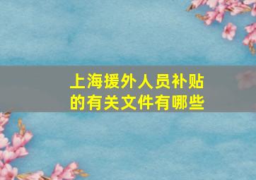 上海援外人员补贴的有关文件有哪些