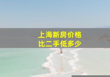 上海新房价格比二手低多少