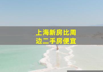 上海新房比周边二手房便宜