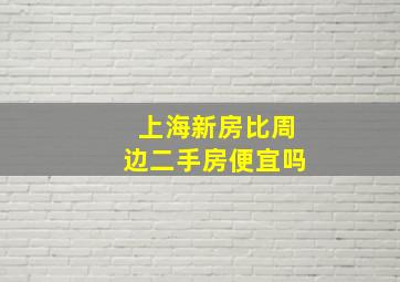 上海新房比周边二手房便宜吗