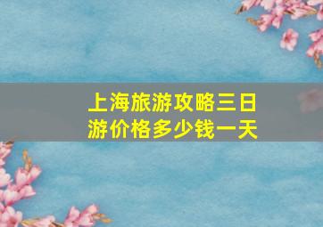 上海旅游攻略三日游价格多少钱一天