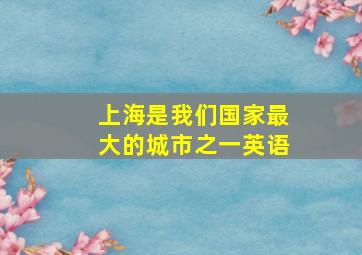 上海是我们国家最大的城市之一英语